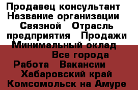 Продавец-консультант › Название организации ­ Связной › Отрасль предприятия ­ Продажи › Минимальный оклад ­ 30 000 - Все города Работа » Вакансии   . Хабаровский край,Комсомольск-на-Амуре г.